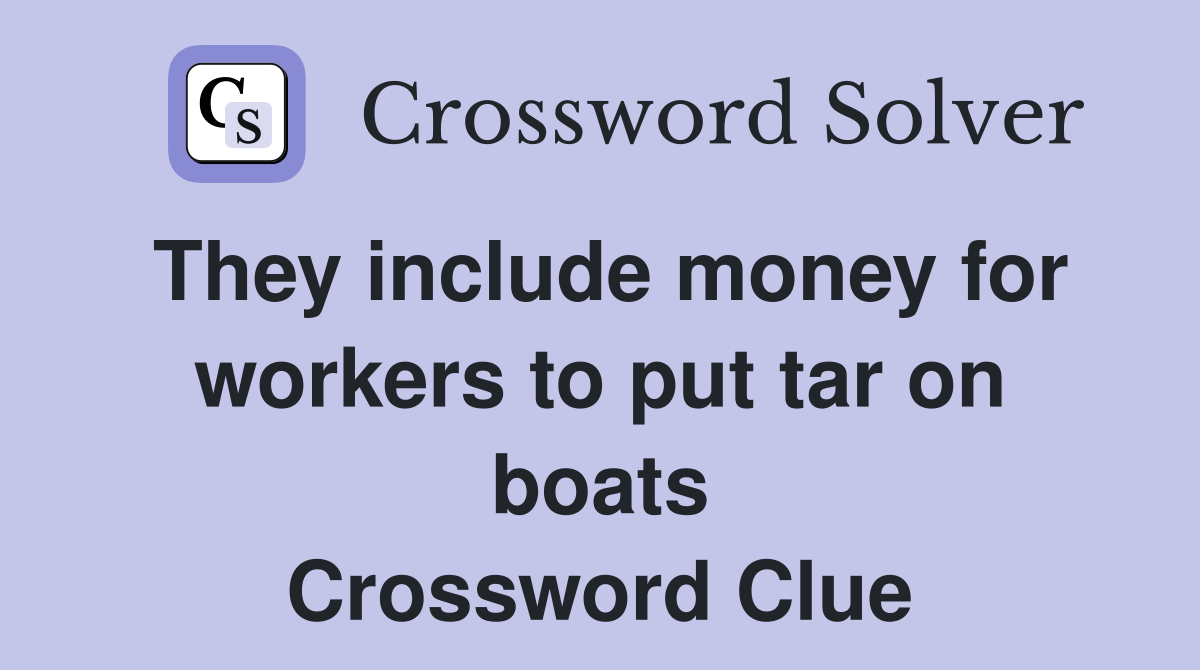 They include money for workers to put tar on boats Crossword Clue