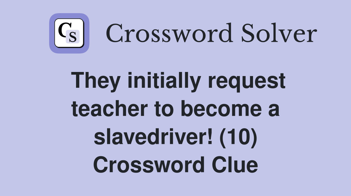They initially request teacher to become a slavedriver! (10) Crossword Clue