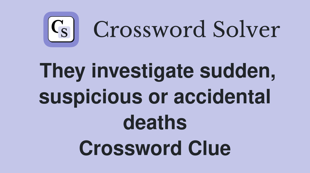 They investigate sudden, suspicious or accidental deaths Crossword Clue