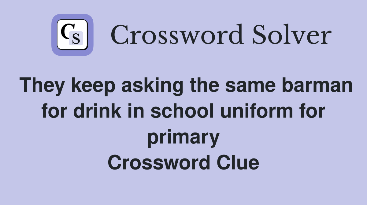 They keep asking the same barman for drink in school uniform for primary Crossword Clue