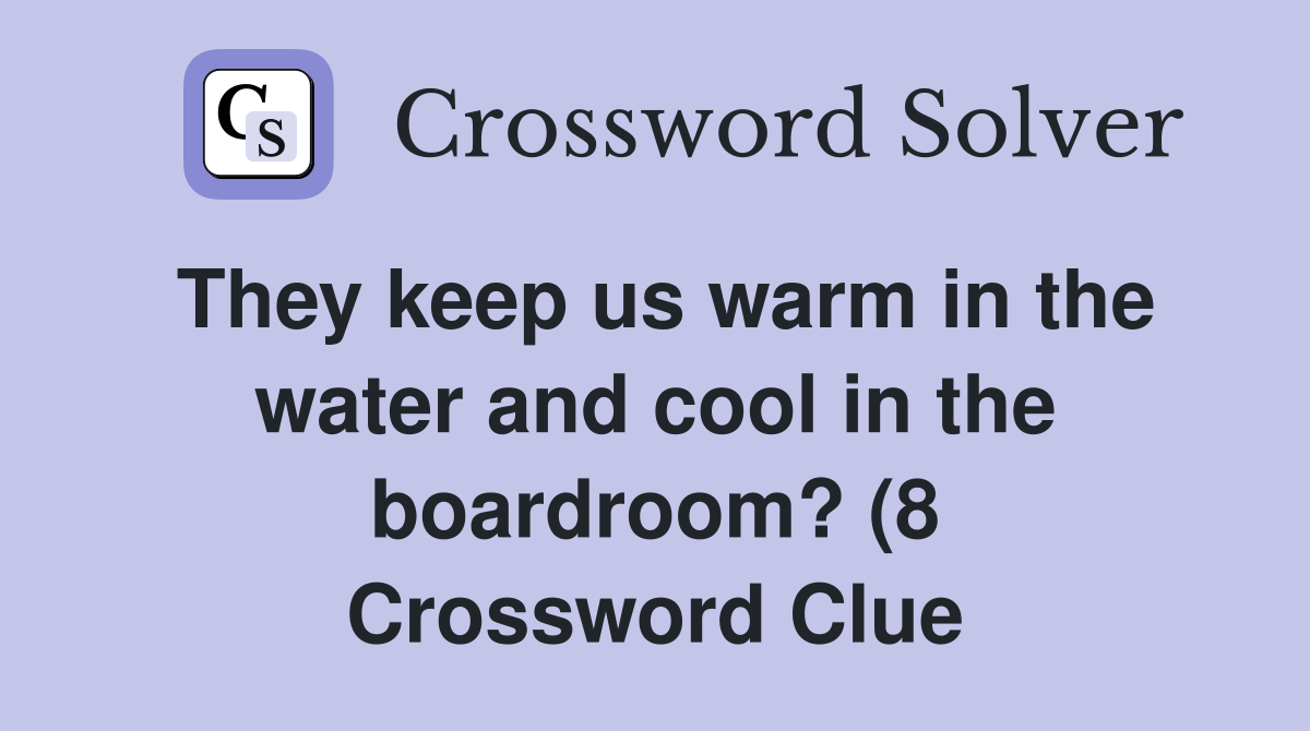 They keep us warm in the water and cool in the boardroom? (8 They keep us warm in the water and cool in the boardroom? (8