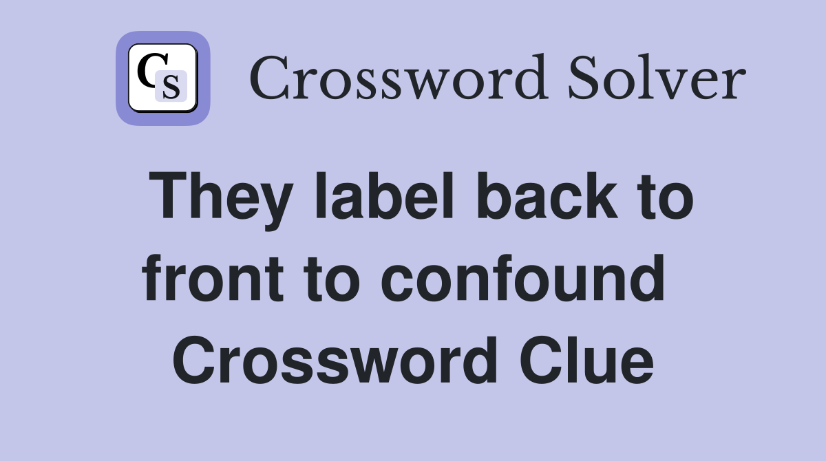 They label back to front to confound  Crossword Clue