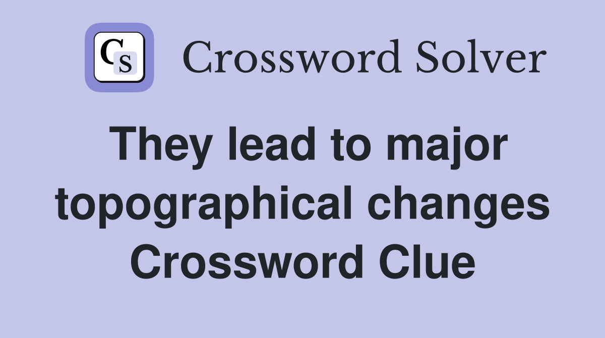 They lead to major topographical changes Crossword Clue