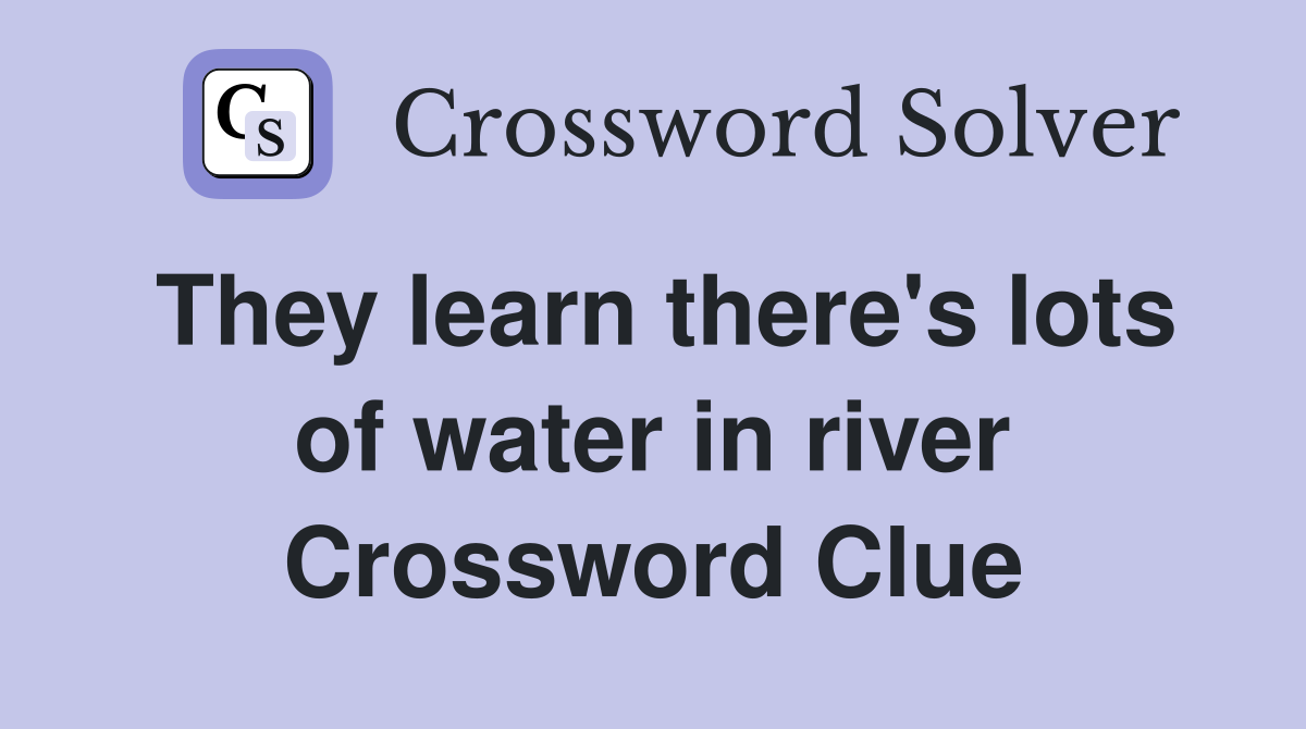 They learn there's lots of water in river Crossword Clue