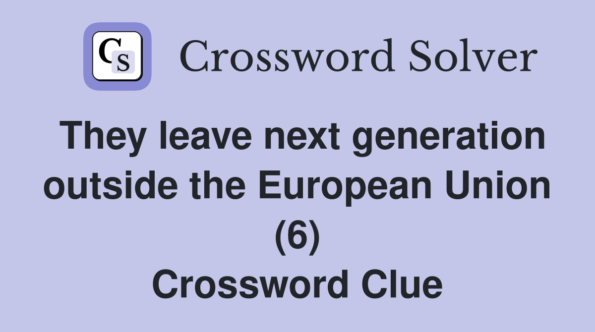 They leave next generation outside the European Union (6) Crossword Clue