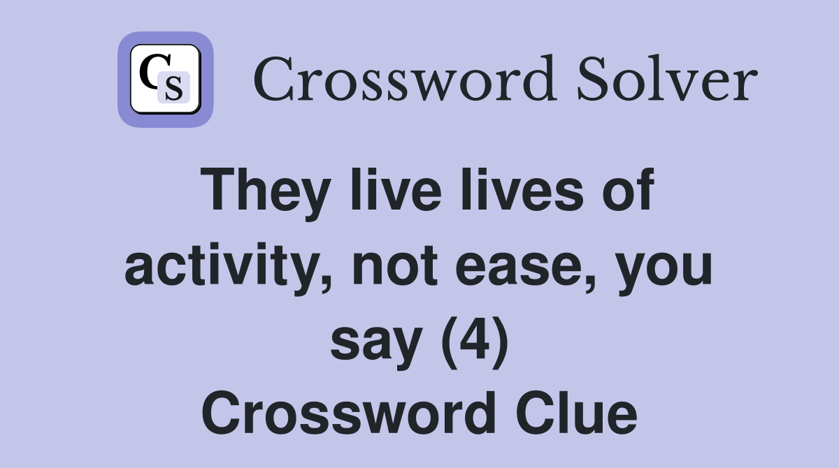 They live lives of activity, not ease, you say (4) Crossword Clue