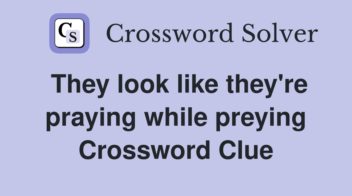 They look like they're praying while preying Crossword Clue