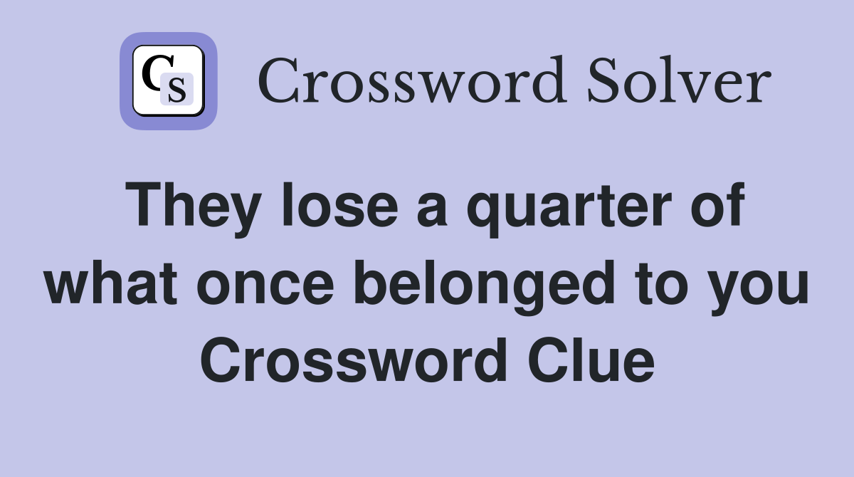 They lose a quarter of what once belonged to you Crossword Clue