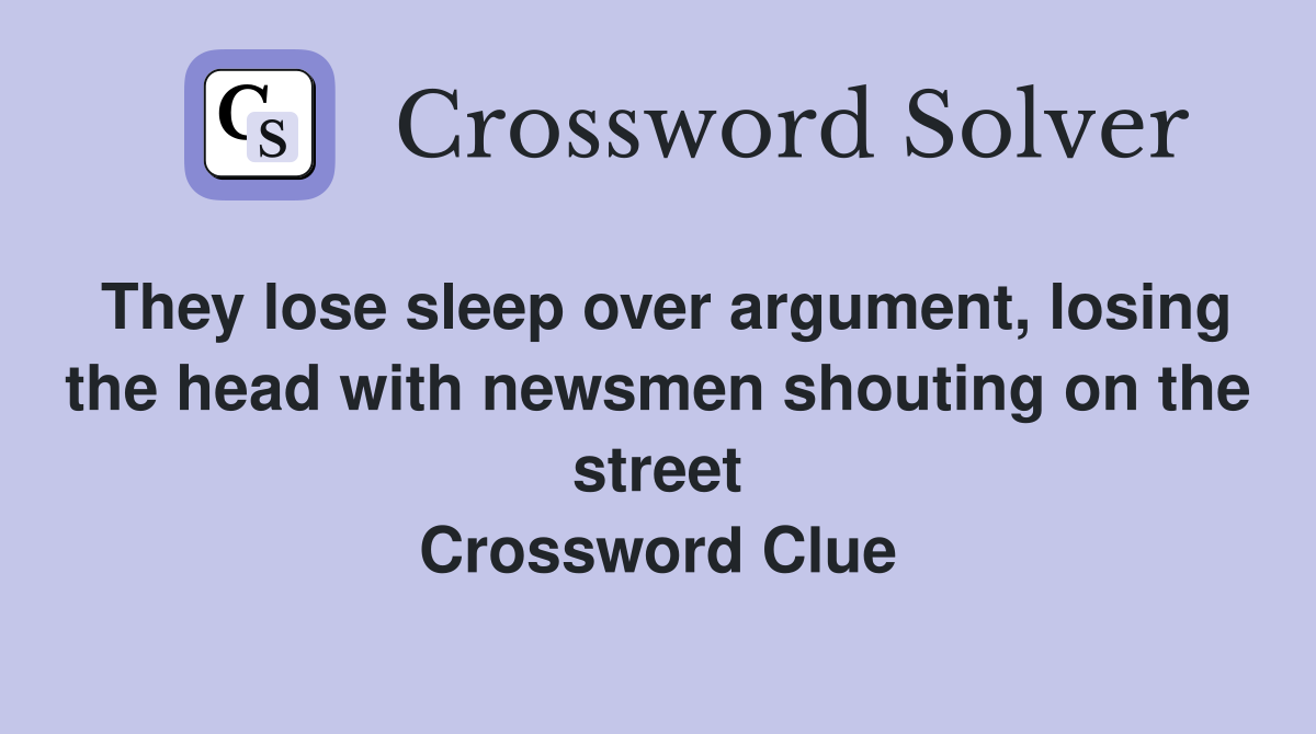 They lose sleep over argument, losing the head with newsmen shouting on the street Crossword Clue