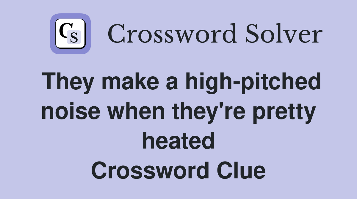 They make a high-pitched noise when they're pretty heated Crossword Clue