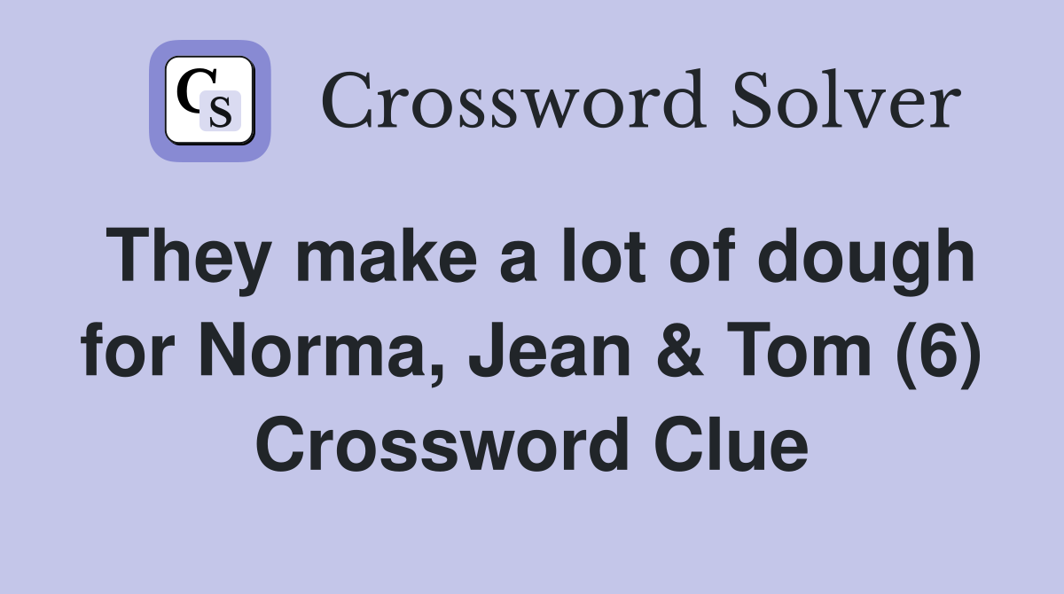 They make a lot of dough for Norma, Jean & Tom (6) Crossword Clue