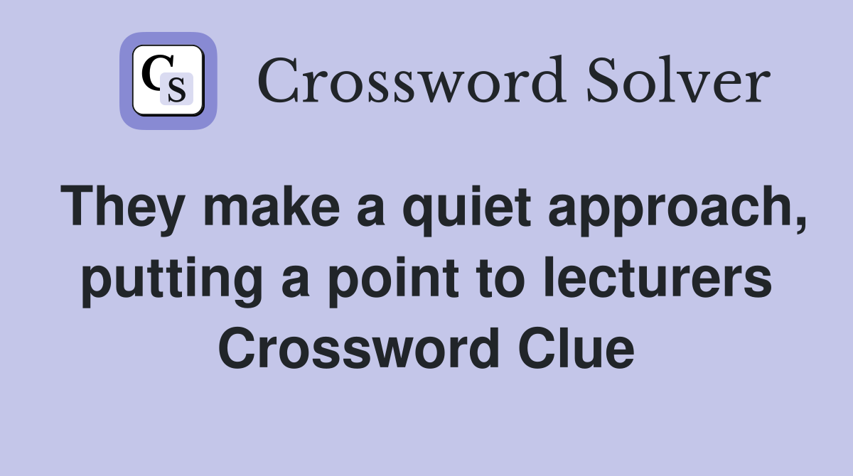 They make a quiet approach, putting a point to lecturers Crossword Clue