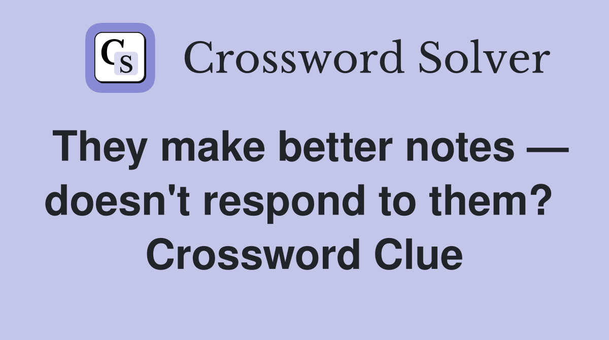 They make better notes — doesn't respond to them?  Crossword Clue