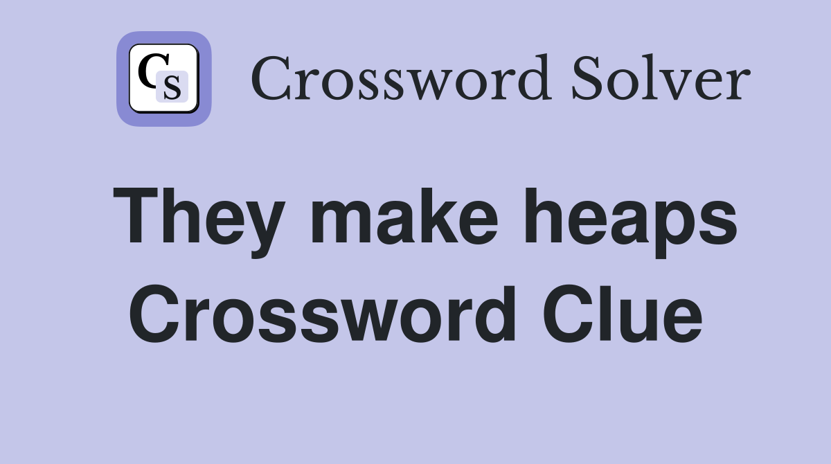 They make heaps Crossword Clue