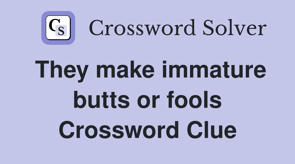 They make immature butts or fools Crossword Clue