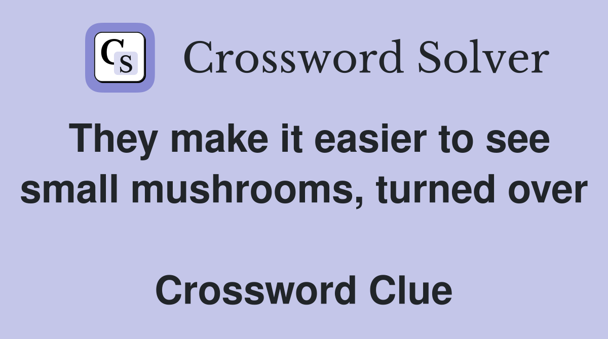 They make it easier to see small mushrooms, turned over  Crossword Clue