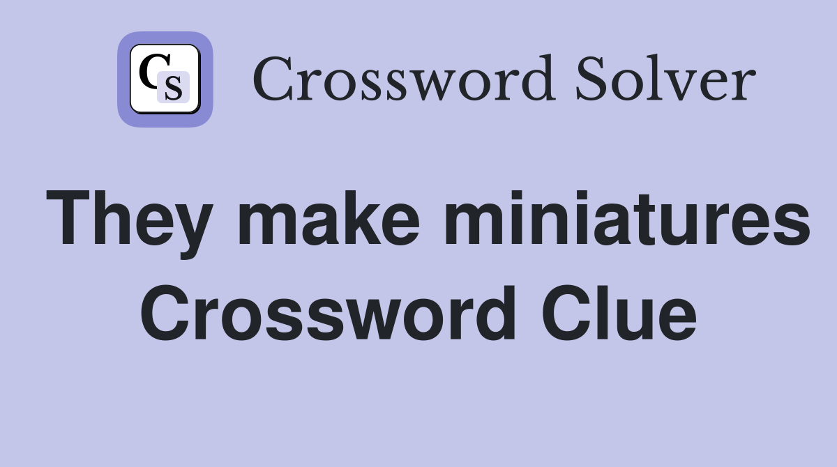 They make miniatures Crossword Clue