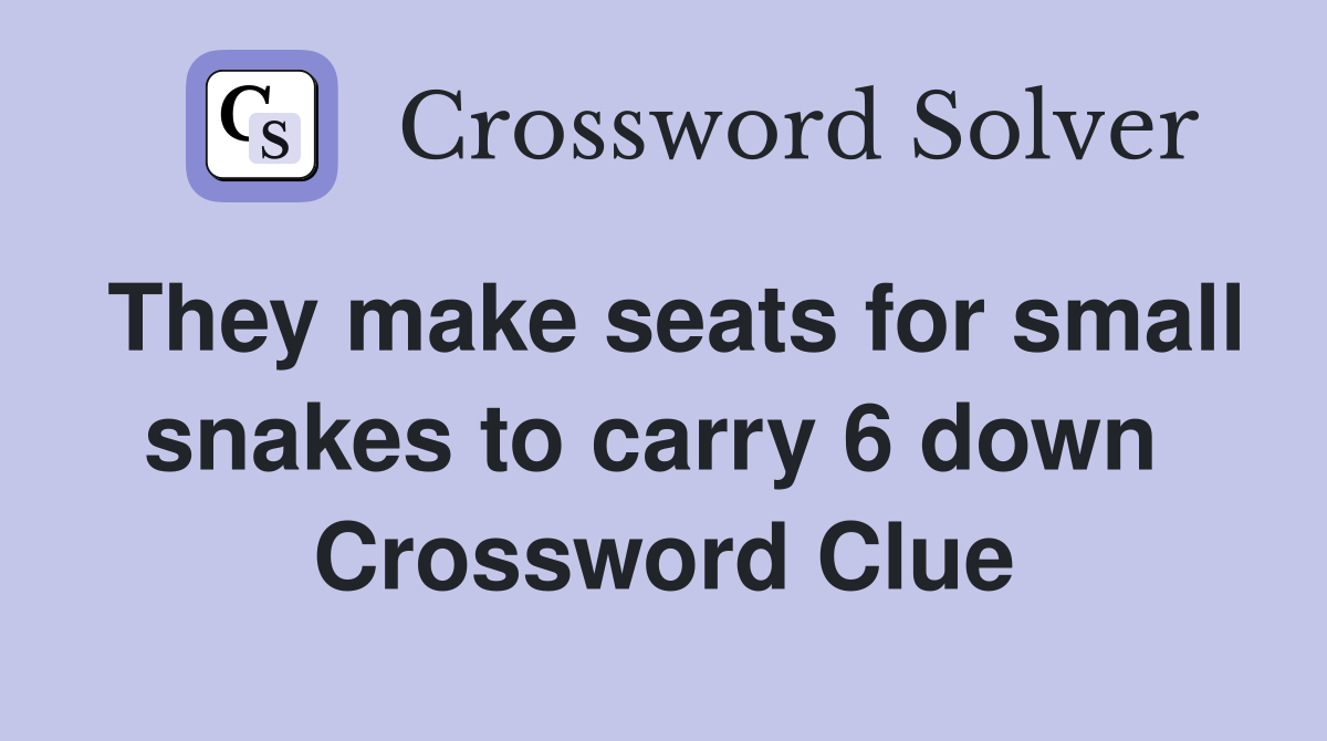 They make seats for small snakes to carry 6 down  Crossword Clue