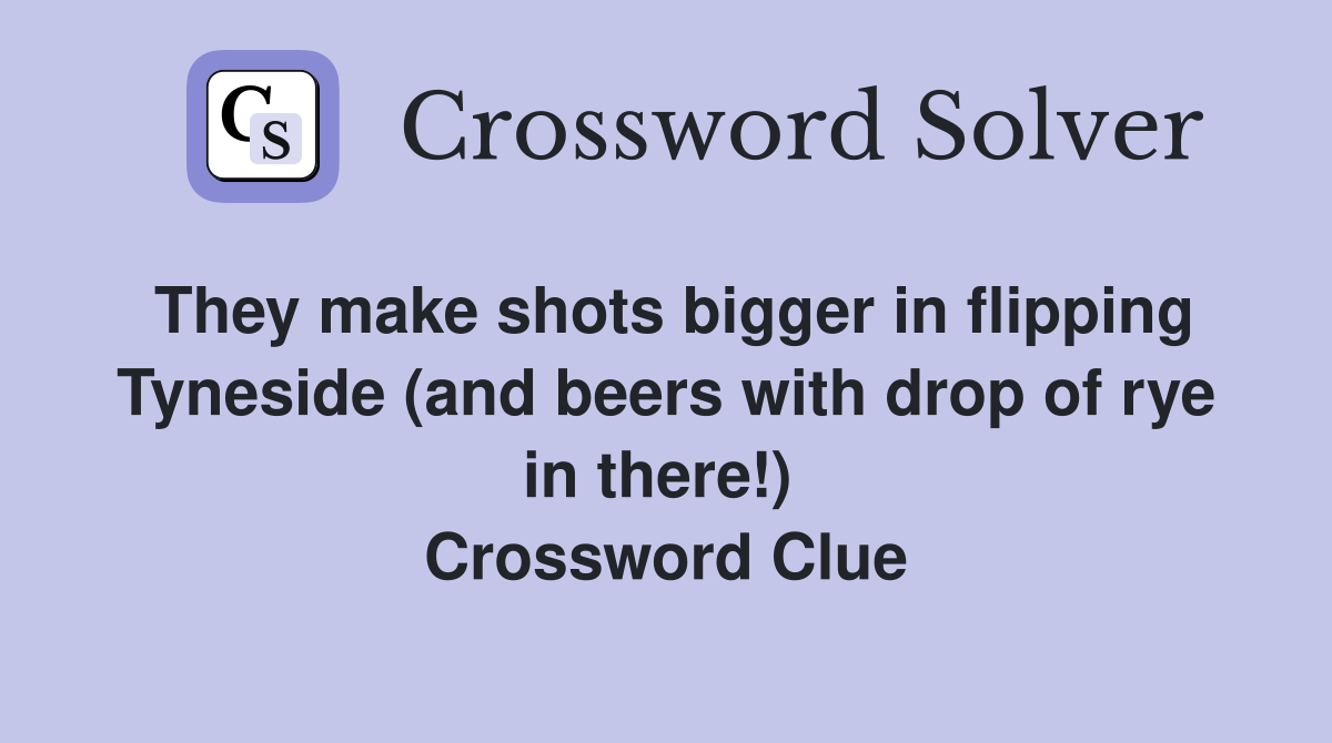 They make shots bigger in flipping Tyneside (and beers with drop of rye in there!)  Crossword Clue
