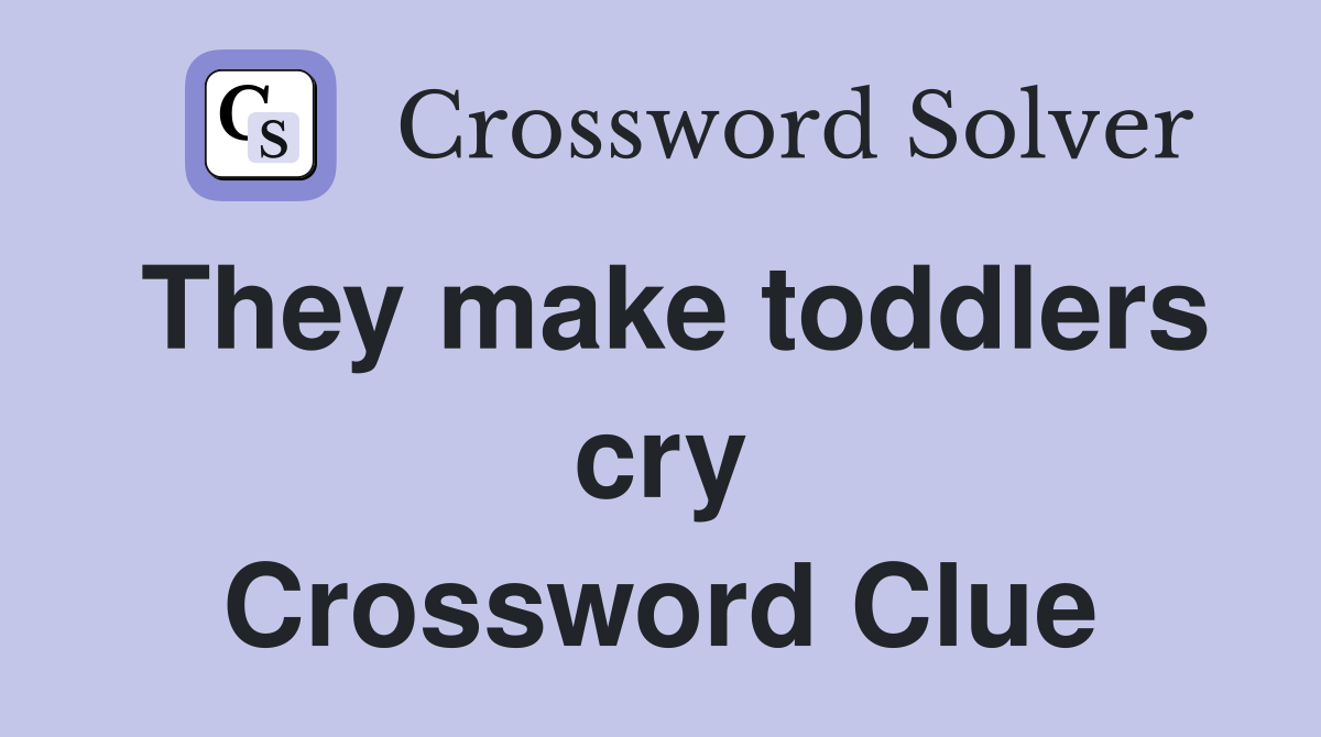 They make toddlers cry Crossword Clue