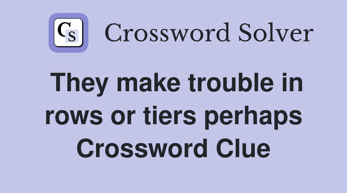 They make trouble in rows or tiers perhaps Crossword Clue
