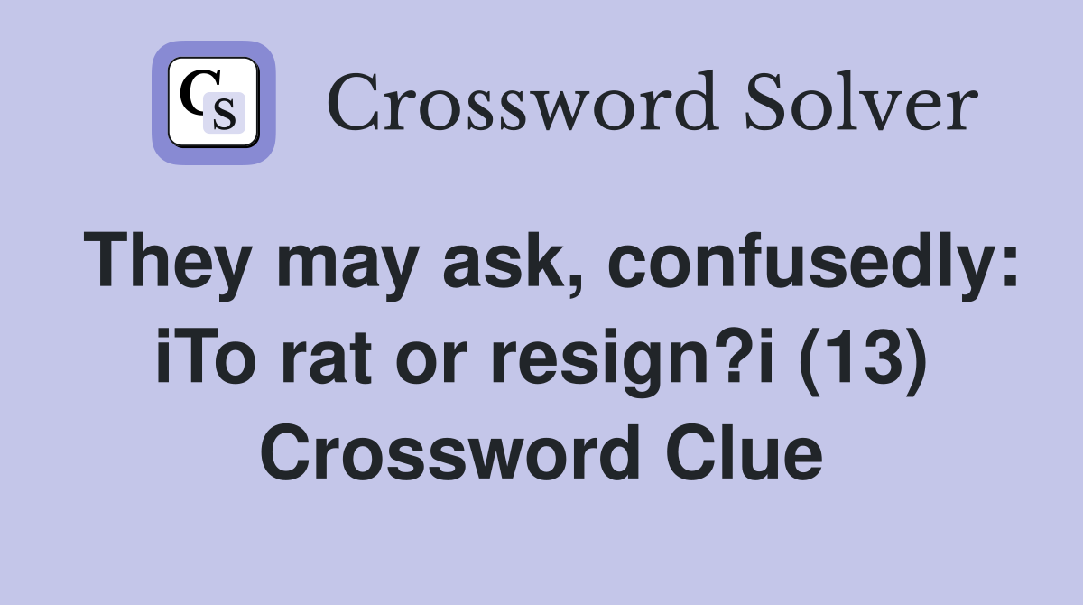They may ask, confusedly: iTo rat or resign?i (13) Crossword Clue