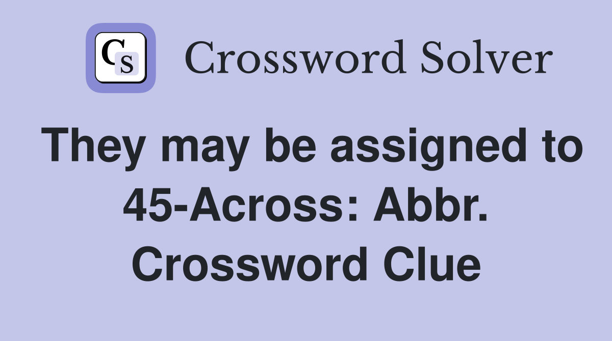 They may be assigned to 45-Across: Abbr. Crossword Clue