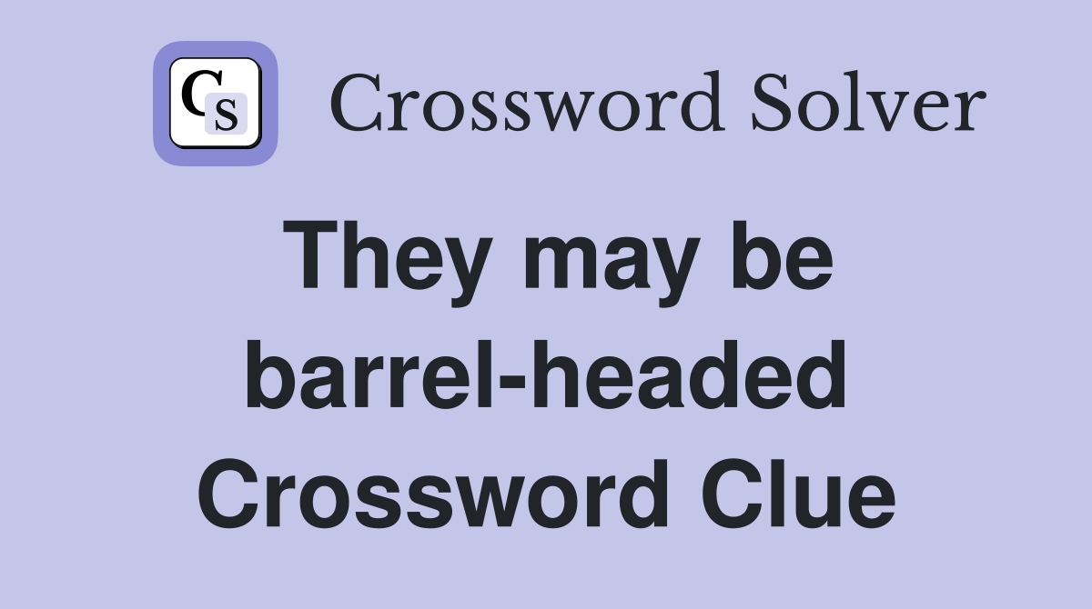 They may be barrel-headed Crossword Clue