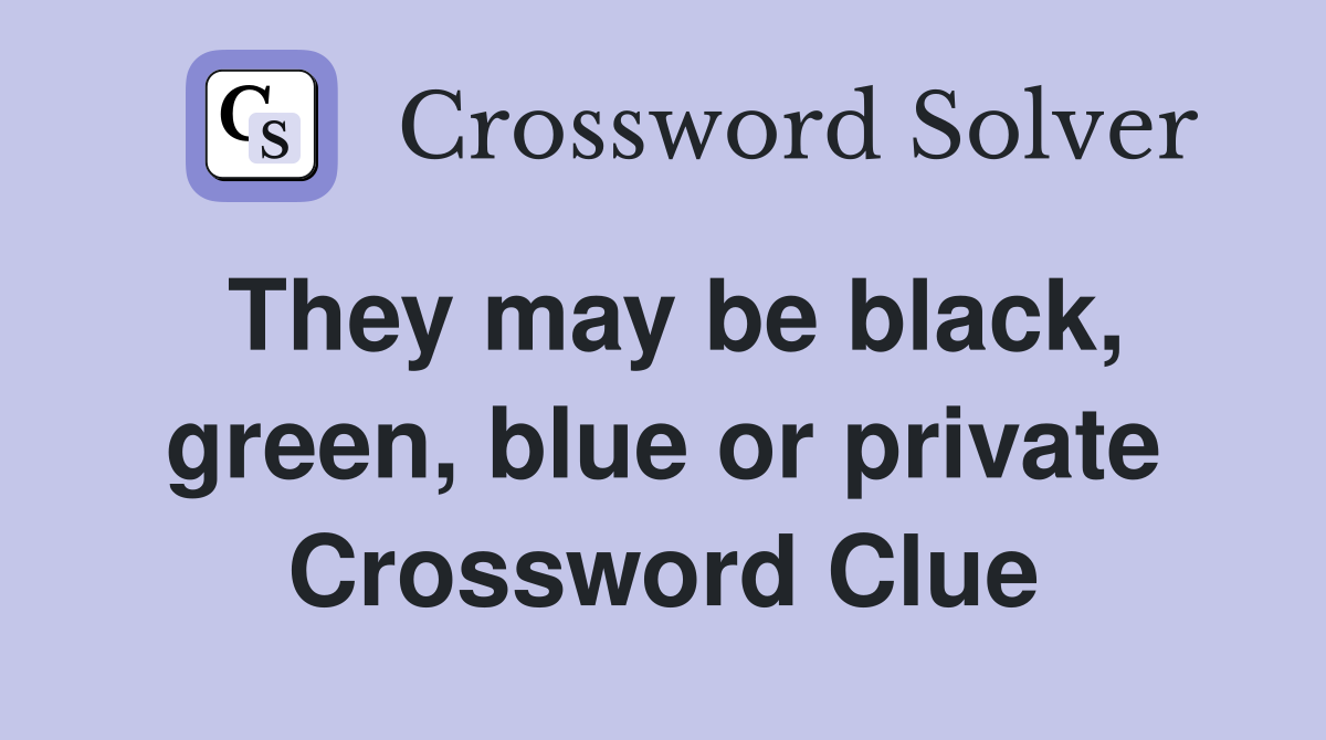 They may be black, green, blue or private Crossword Clue