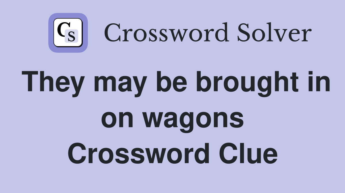 They may be brought in on wagons Crossword Clue