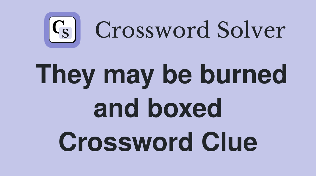 They may be burned and boxed Crossword Clue
