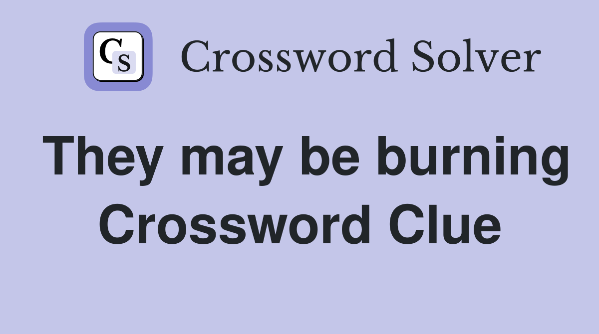 They may be burning Crossword Clue