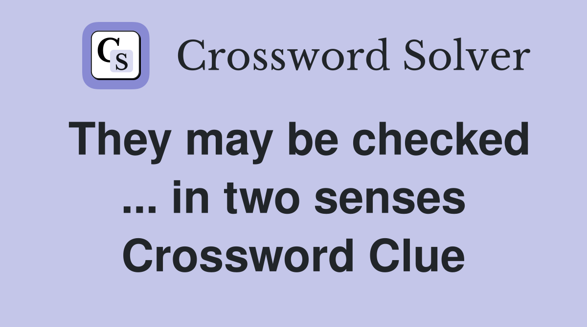 They may be checked ... in two senses Crossword Clue