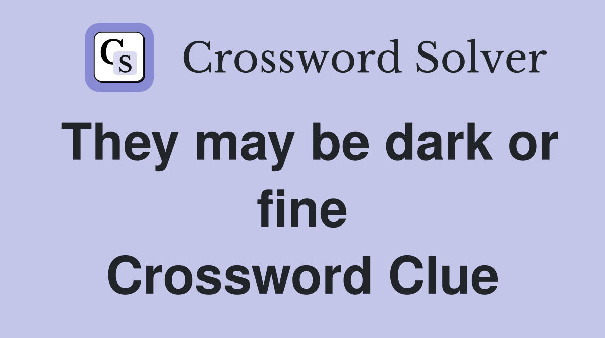 They may be dark or fine Crossword Clue