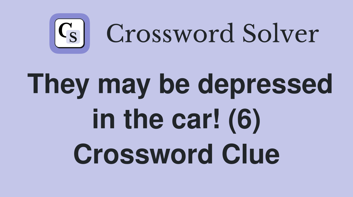 They may be depressed in the car! (6) Crossword Clue