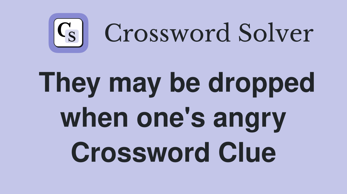 They may be dropped when one's angry Crossword Clue