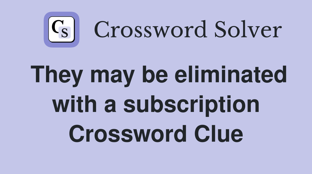 They may be eliminated with a subscription Crossword Clue