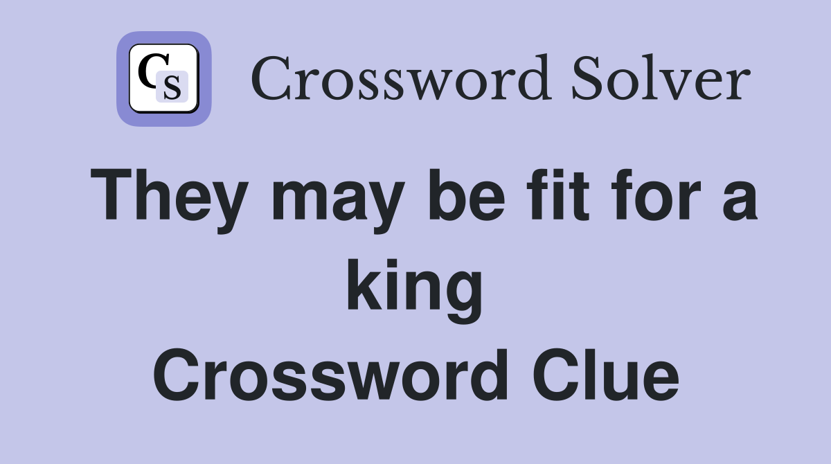 They may be fit for a king Crossword Clue