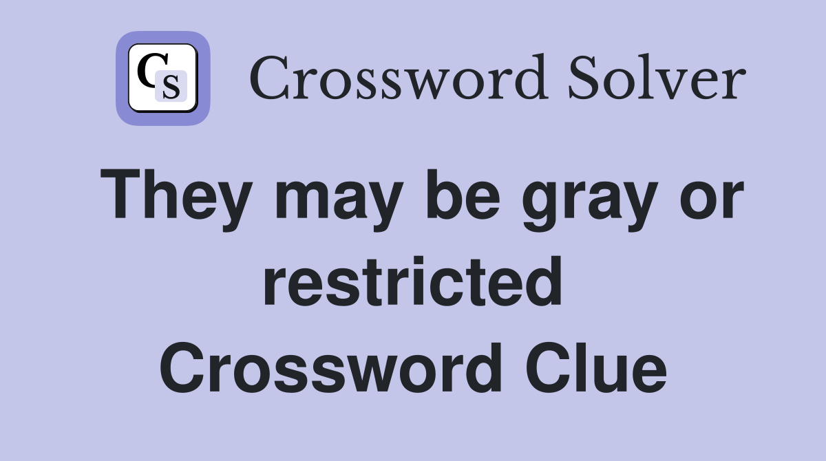 They may be gray or restricted Crossword Clue