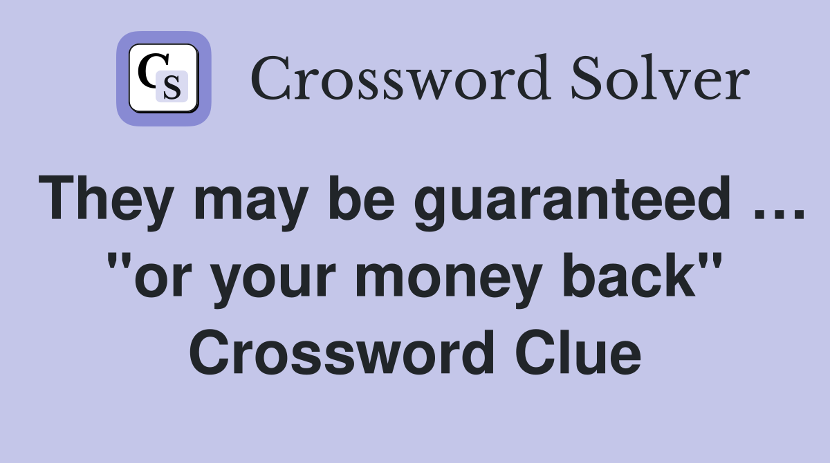 They may be guaranteed … "or your money back" Crossword Clue
