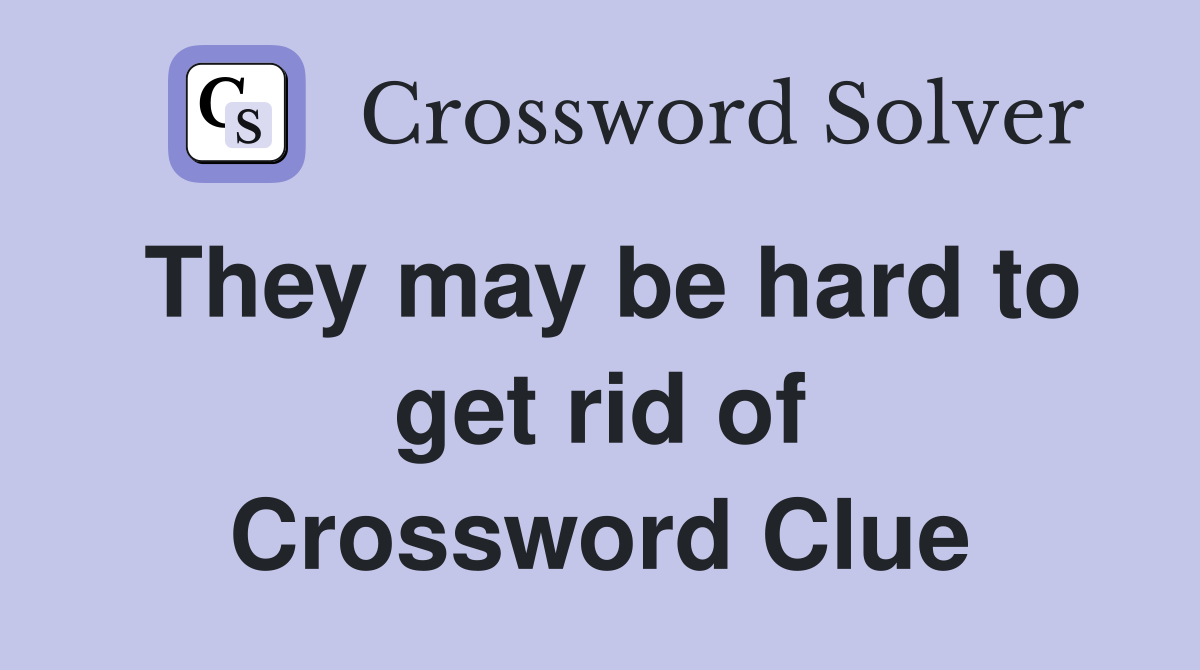 They may be hard to get rid of Crossword Clue