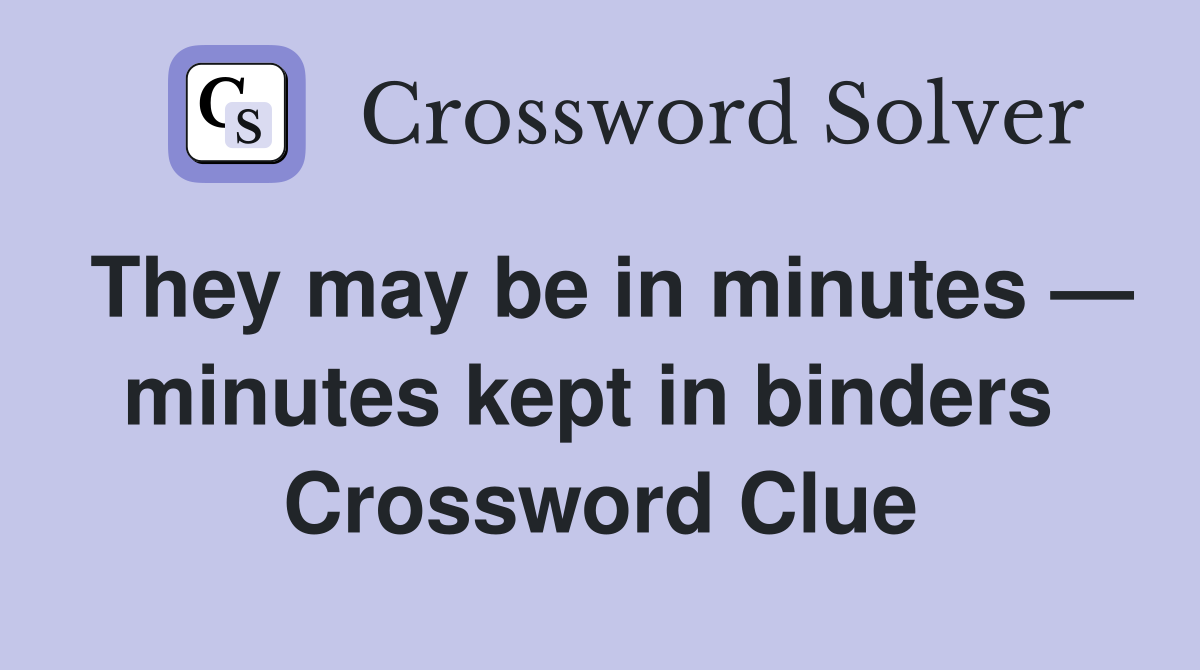 They may be in minutes — minutes kept in binders  Crossword Clue