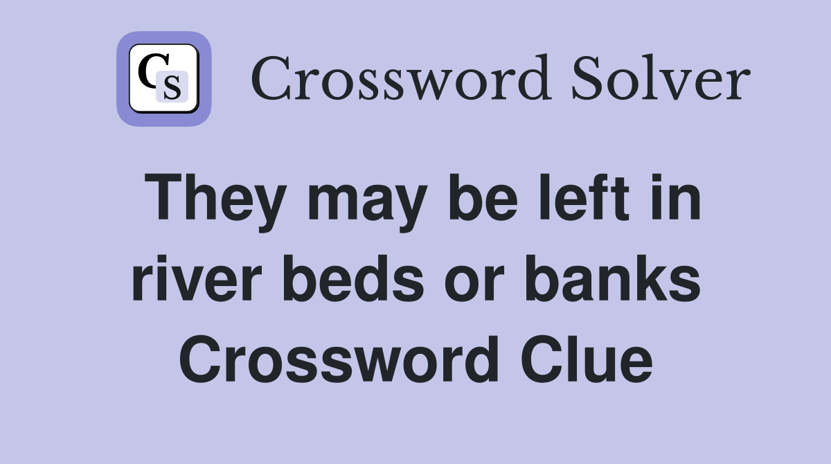 They may be left in river beds or banks Crossword Clue