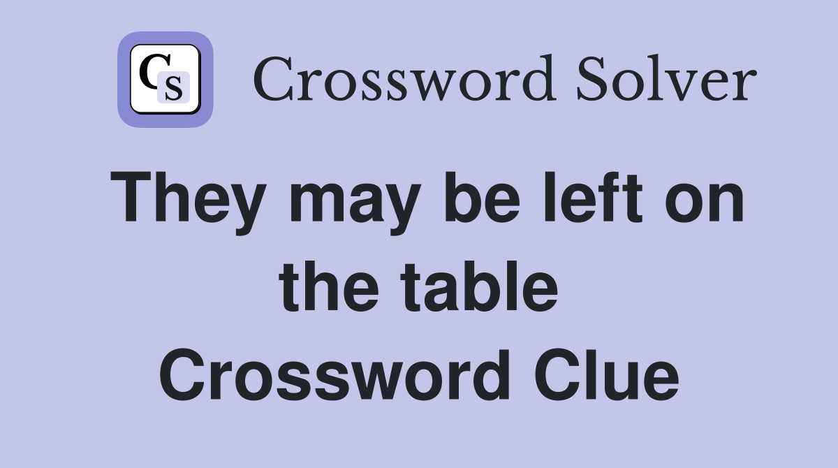 They may be left on the table Crossword Clue