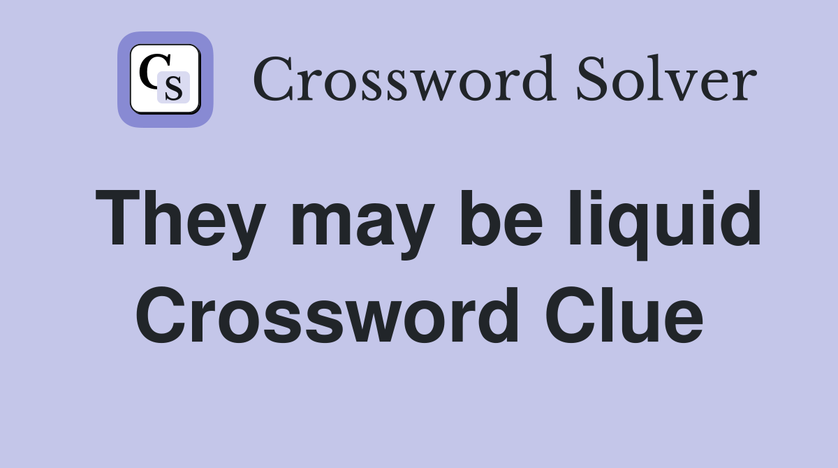 They may be liquid Crossword Clue