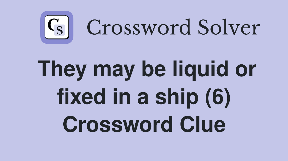 They may be liquid or fixed in a ship (6) Crossword Clue