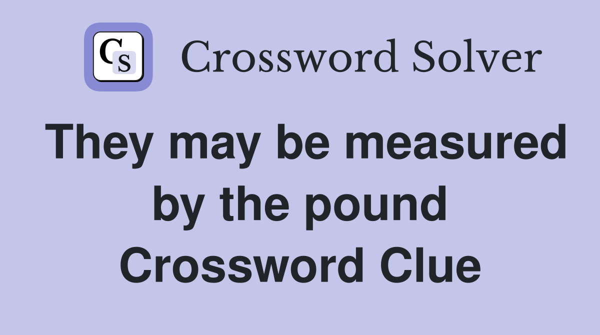 They may be measured by the pound Crossword Clue