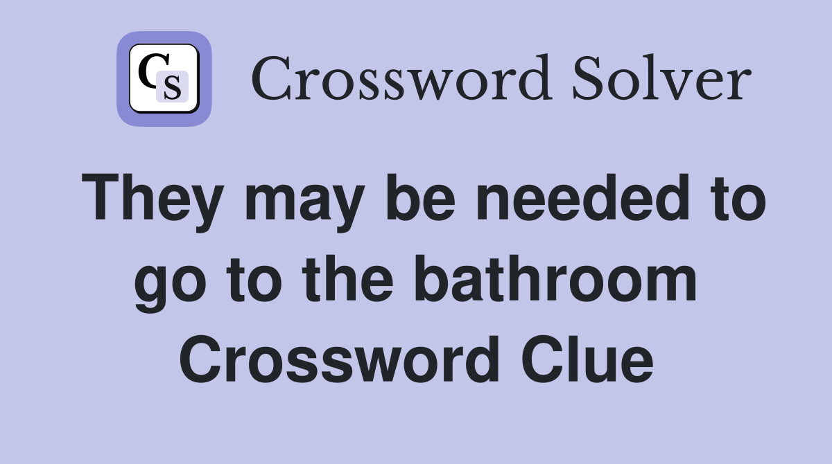 They may be needed to go to the bathroom Crossword Clue