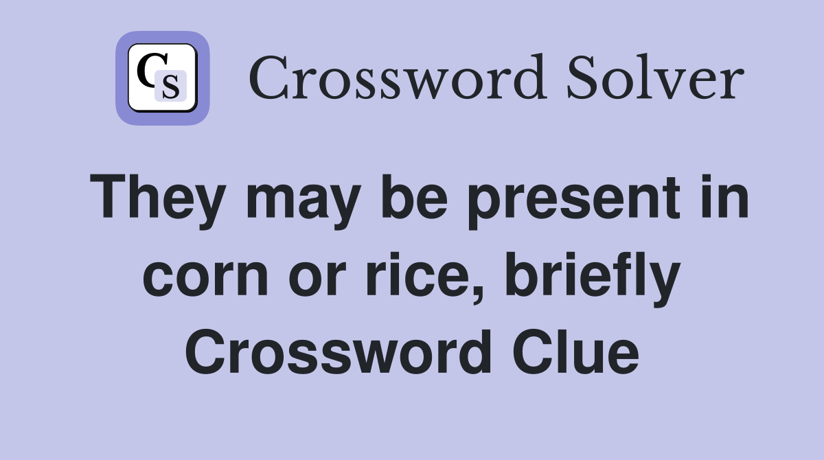 They may be present in corn or rice, briefly Crossword Clue