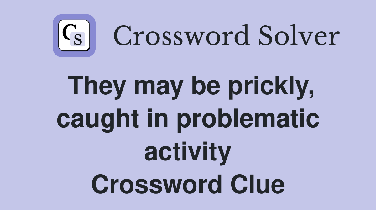 They may be prickly, caught in problematic activity Crossword Clue